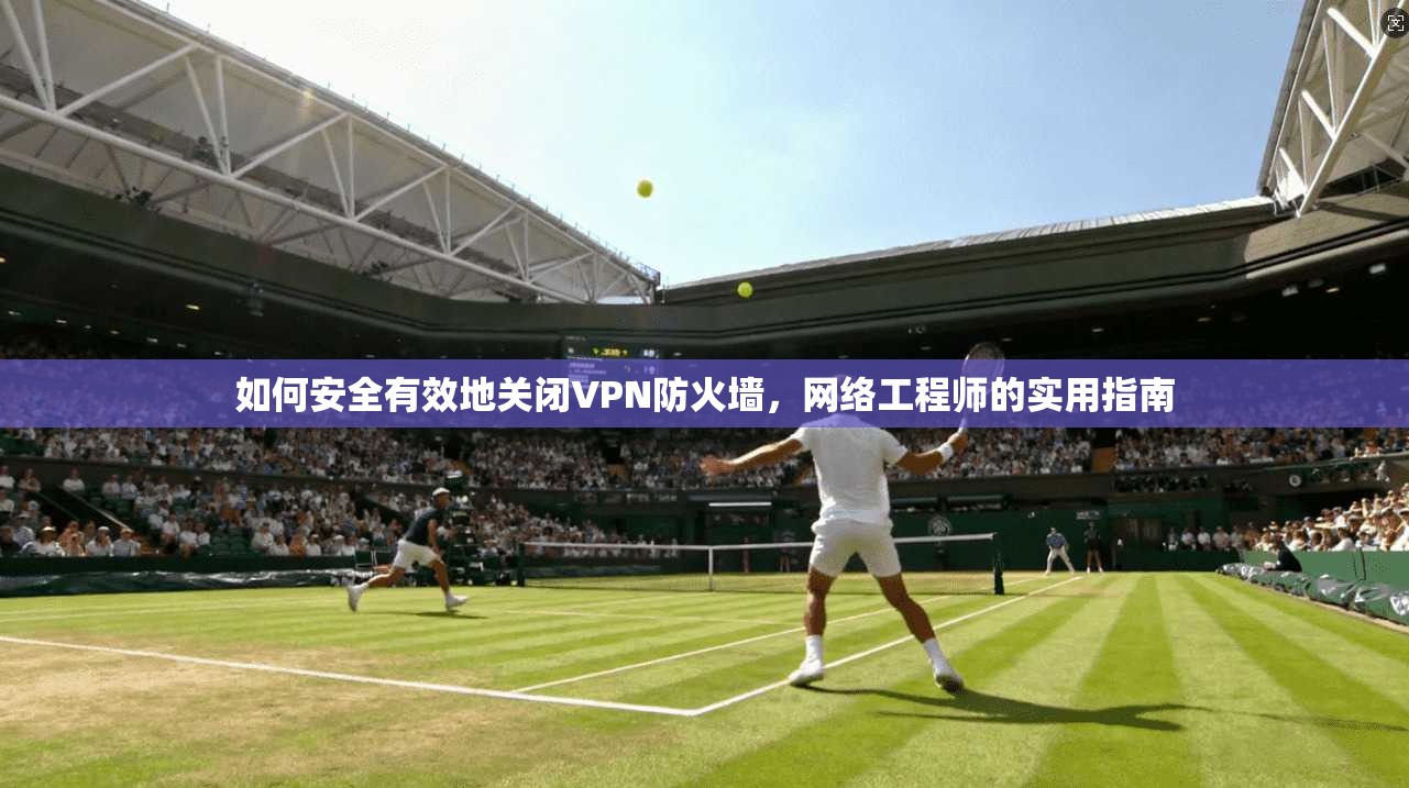 如何安全有效地关闭VPN防火墙,网络工程师的实用指南 如何安全有效地关闭VPN防火墙,网络工程师的实用指南