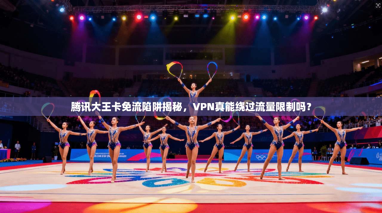 腾讯大王卡免流陷阱揭秘，VPN真能绕过流量限制吗？