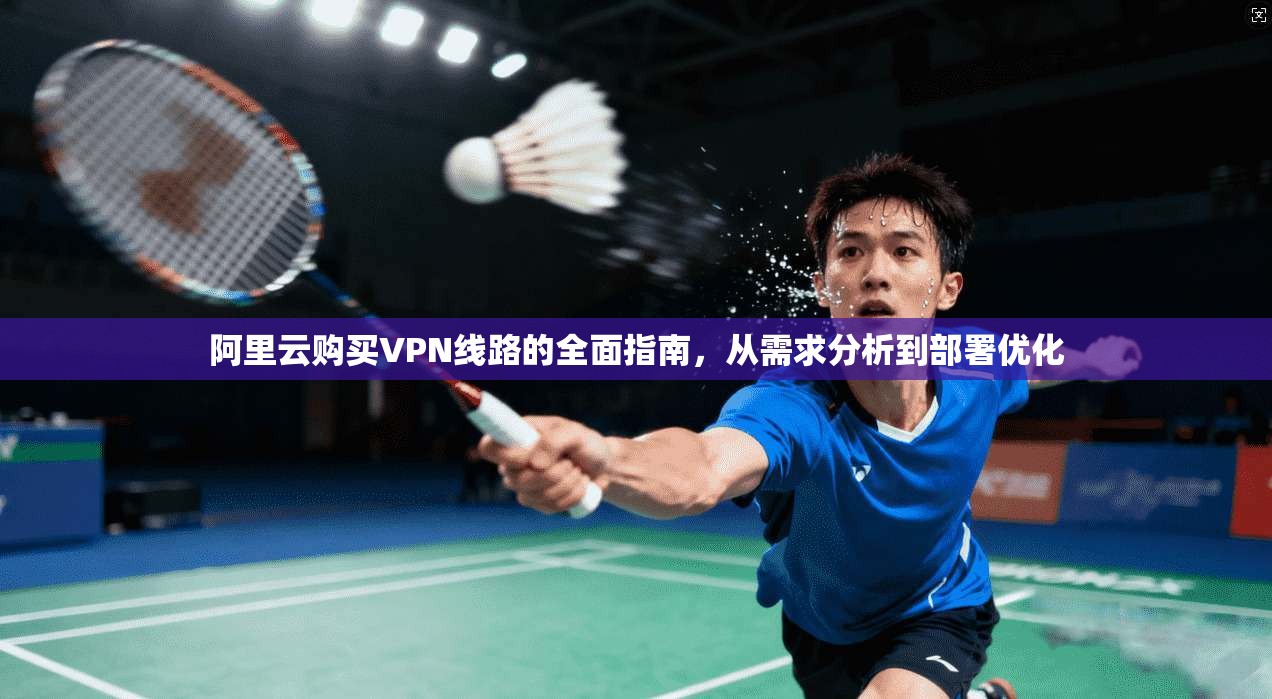 阿里云购买VPN线路的全面指南,从需求分析到部署优化 阿里云购买VPN线路的全面指南,从需求分析到部署优化