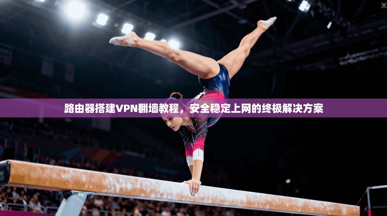 路由器搭建VPN翻墙教程，安全稳定上网的终极解决方案