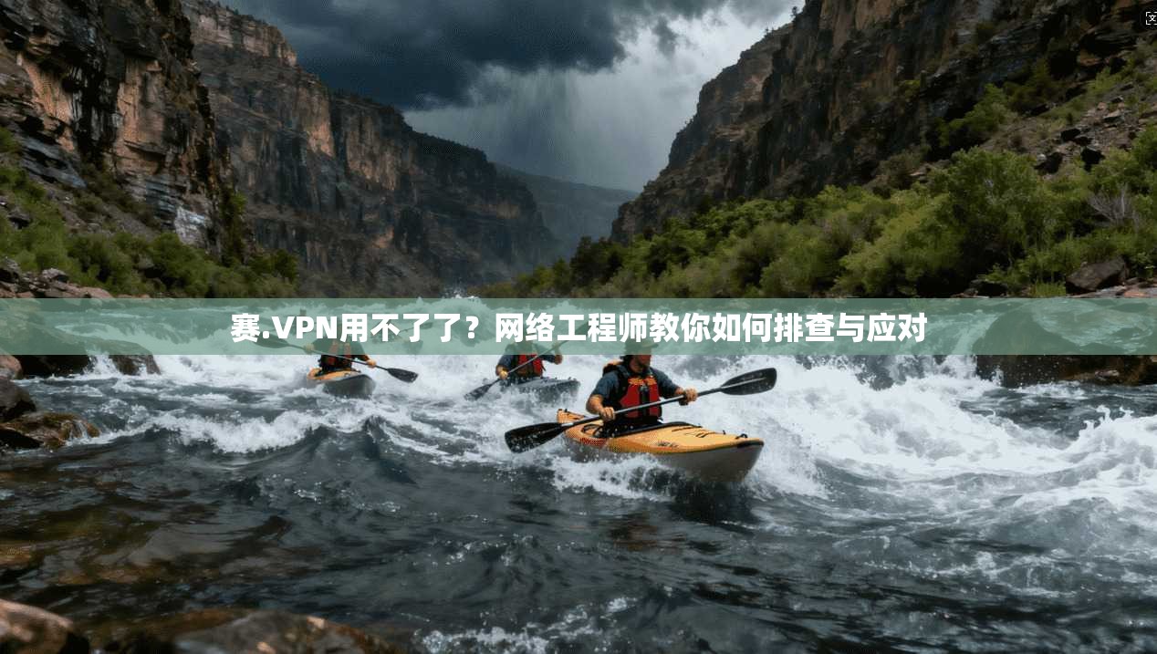 赛.VPN用不了了？网络工程师教你如何排查与应对