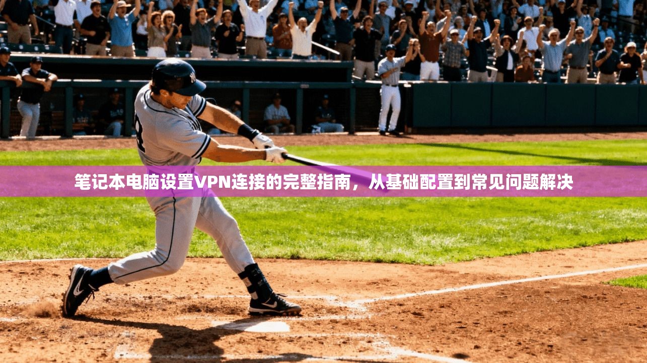 笔记本电脑设置VPN连接的完整指南，从基础配置到常见问题解决