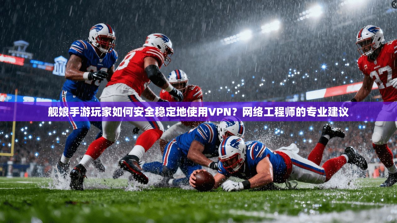 舰娘手游玩家如何安全稳定地使用VPN?网络工程师的专业建议 舰娘手游玩家如何安全稳定地使用VPN?网络工程师的专业建议