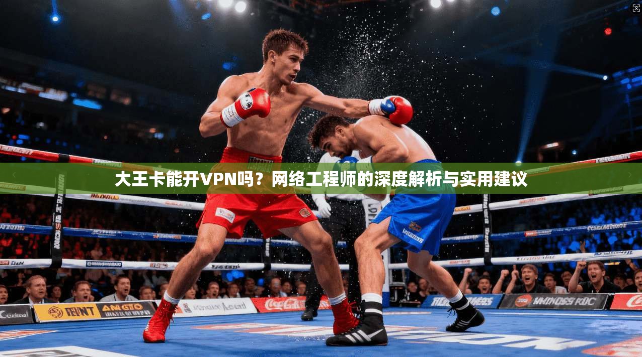 大王卡能开VPN吗?网络工程师的深度解析与实用建议 大王卡能开VPN吗?网络工程师的深度解析与实用建议