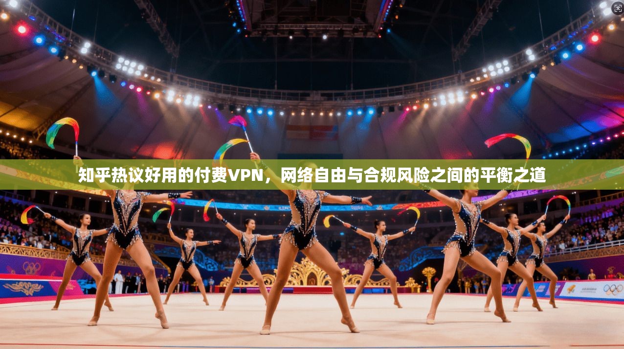 知乎热议好用的付费VPN，网络自由与合规风险之间的平衡之道