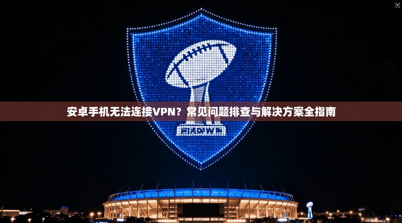 安卓手机无法连接VPN?常见问题排查与解决方案全指南 安卓手机无法连接VPN?常见问题排查与解决方案全指南