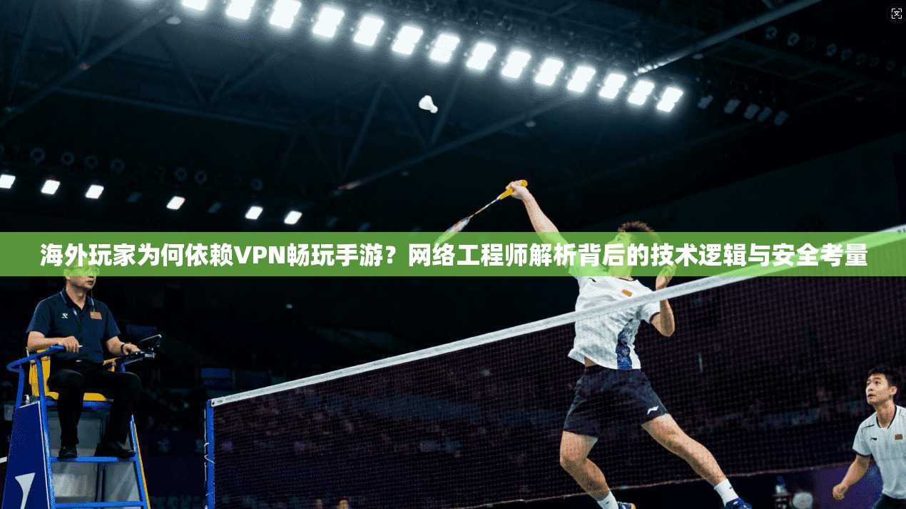 海外玩家为何依赖VPN畅玩手游？网络工程师解析背后的技术逻辑与安全考量