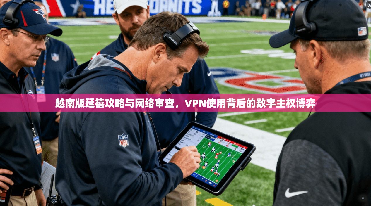 越南版延禧攻略与网络审查，VPN使用背后的数字主权博弈