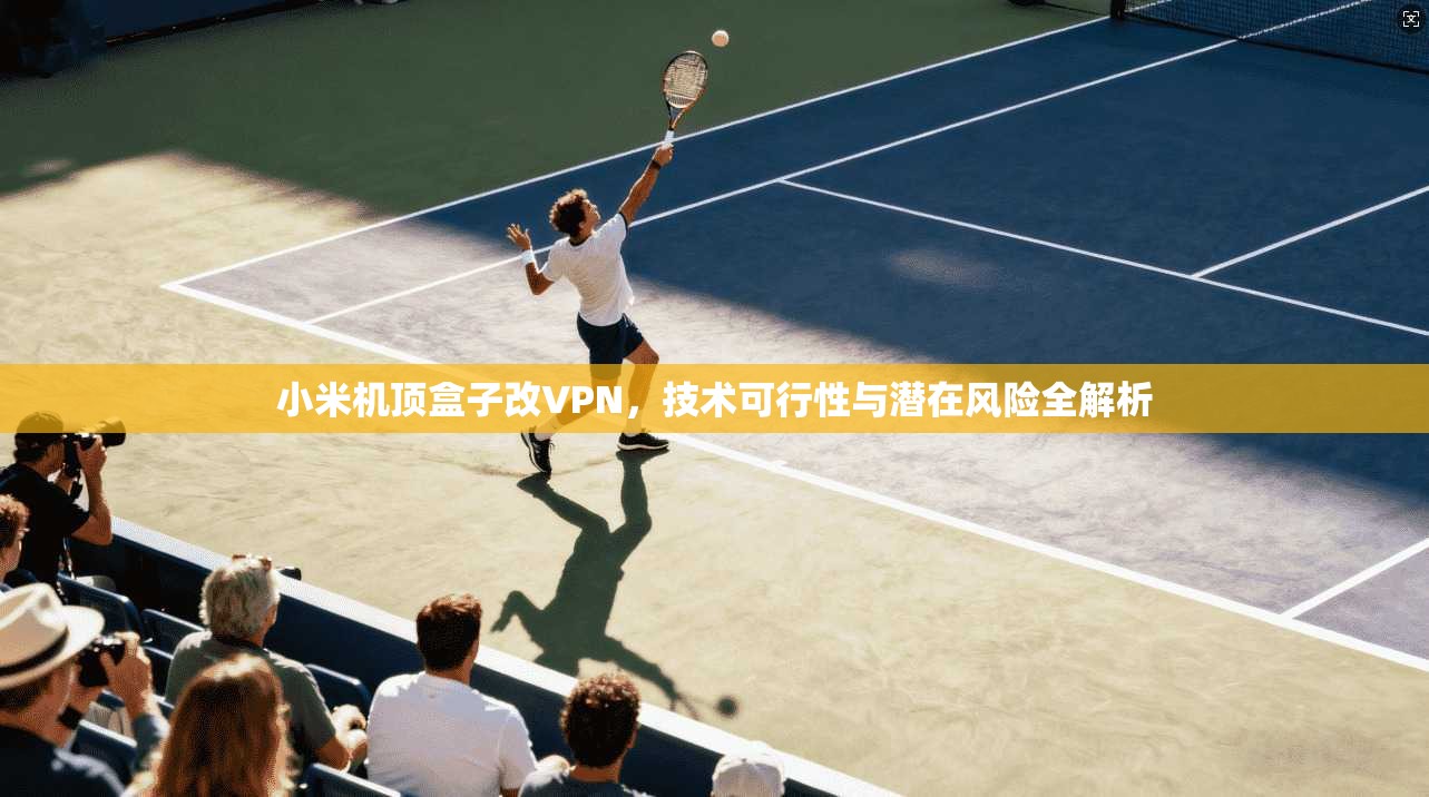 小米机顶盒子改VPN，技术可行性与潜在风险全解析