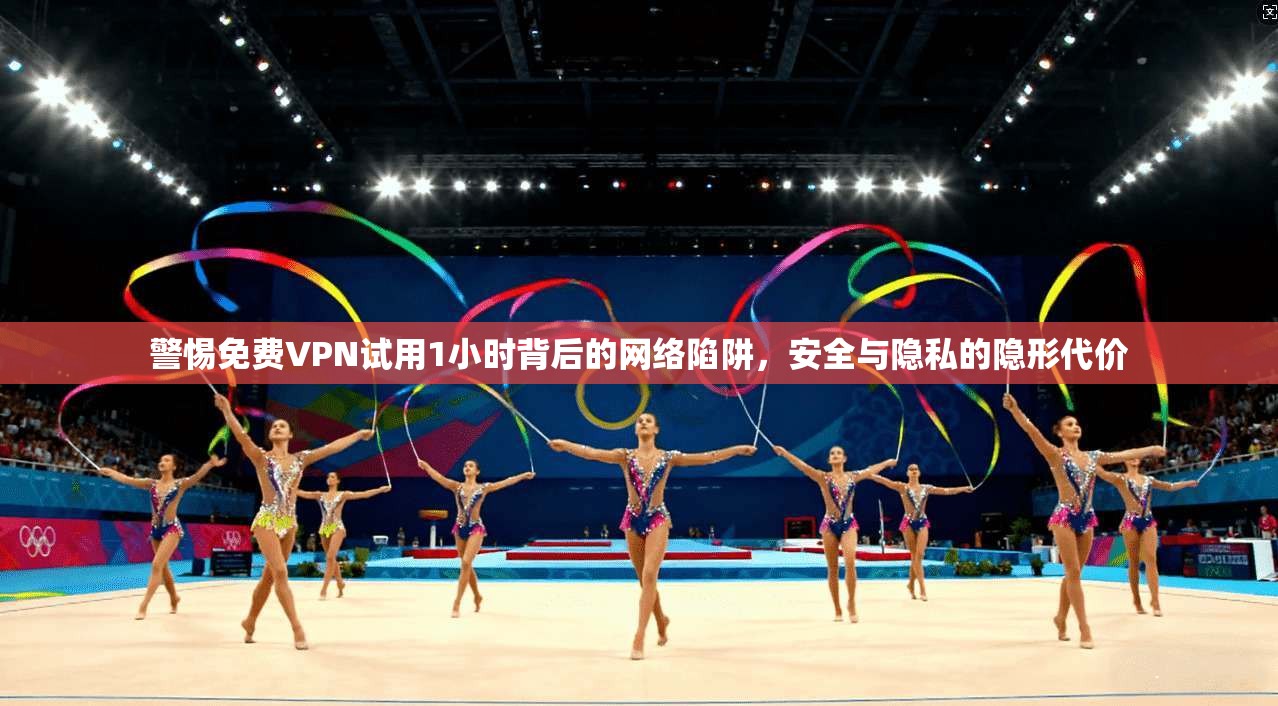 警惕免费VPN试用1小时背后的网络陷阱，安全与隐私的隐形代价