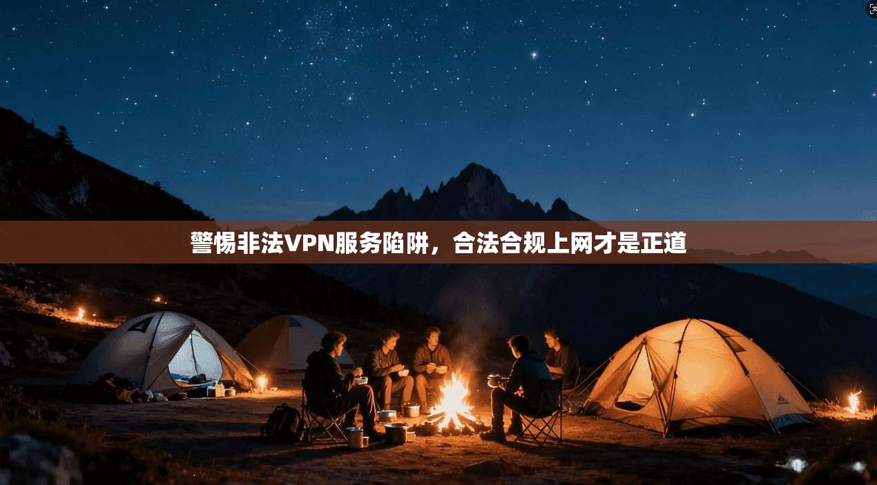 警惕非法VPN服务陷阱,合法合规上网才是正道 警惕非法VPN服务陷阱,合法合规上网才是正道