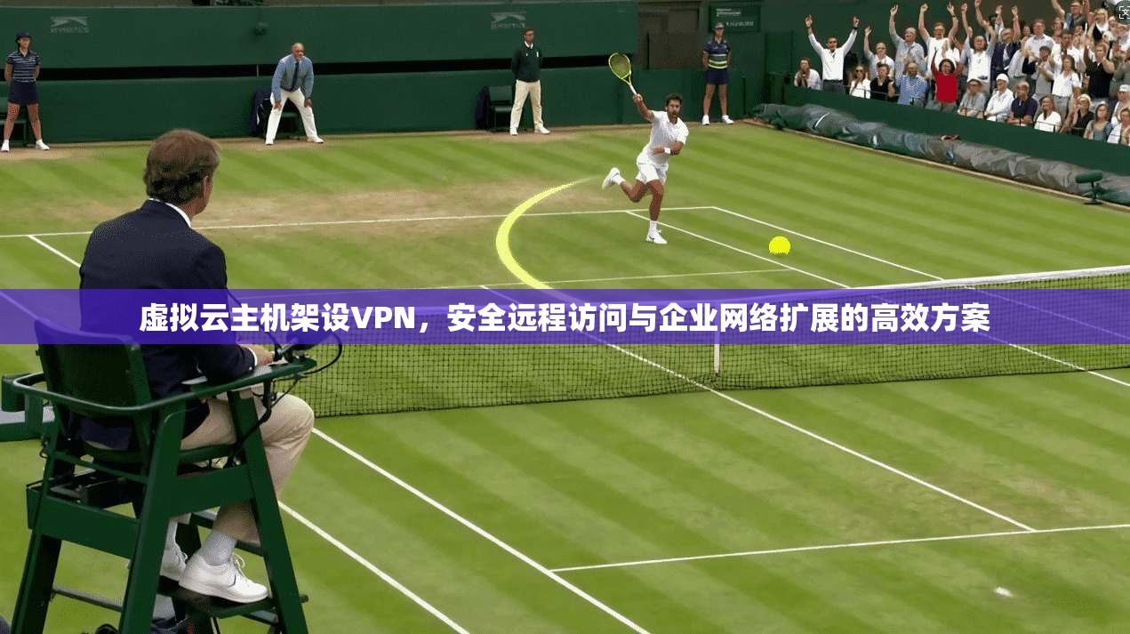 虚拟云主机架设VPN，安全远程访问与企业网络扩展的高效方案