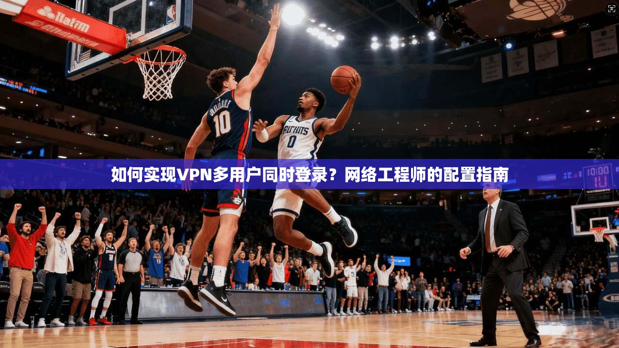 如何实现VPN多用户同时登录？网络工程师的配置指南