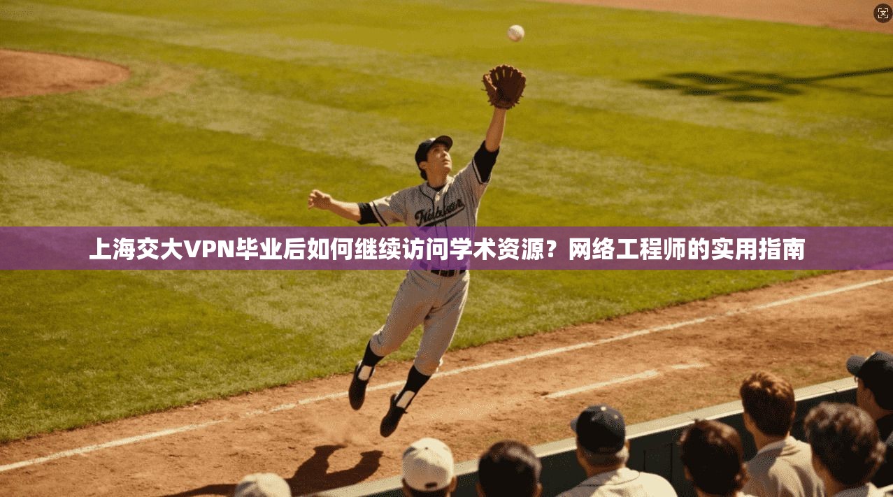 上海交大VPN毕业后如何继续访问学术资源？网络工程师的实用指南