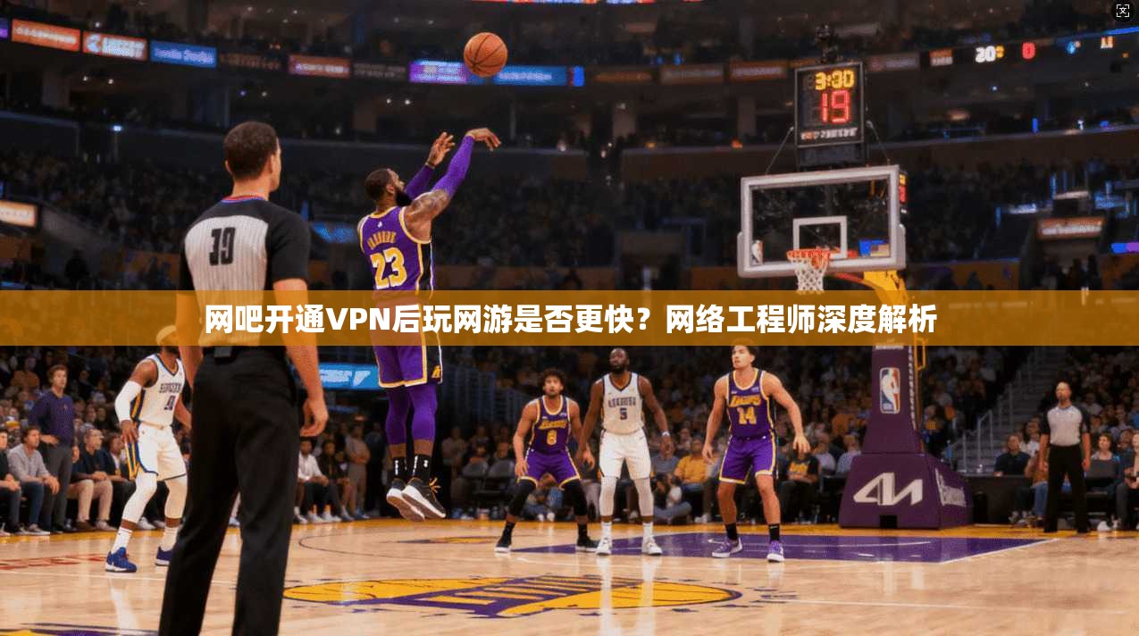 网吧开通VPN后玩网游是否更快?网络工程师深度解析 网吧开通VPN后玩网游是否更快?网络工程师深度解析