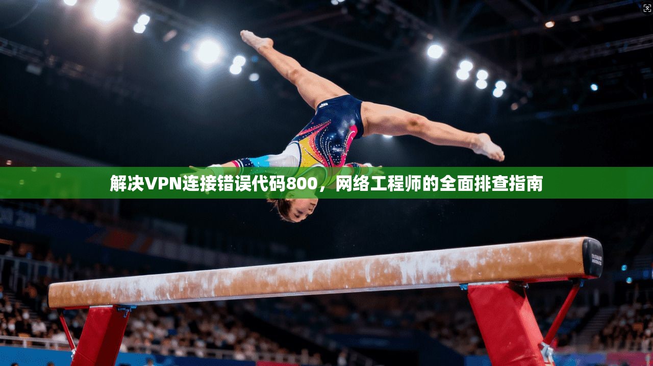 解决VPN连接错误代码800，网络工程师的全面排查指南