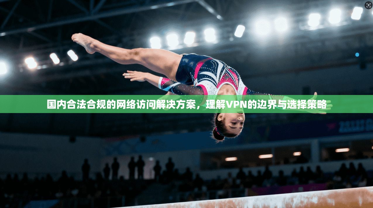 国内合法合规的网络访问解决方案，理解VPN的边界与选择策略