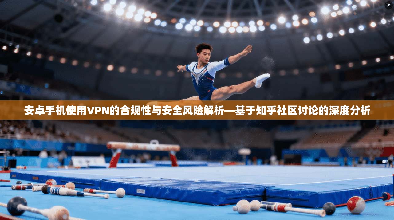安卓手机使用VPN的合规性与安全风险解析—基于知乎社区讨论的深度分析