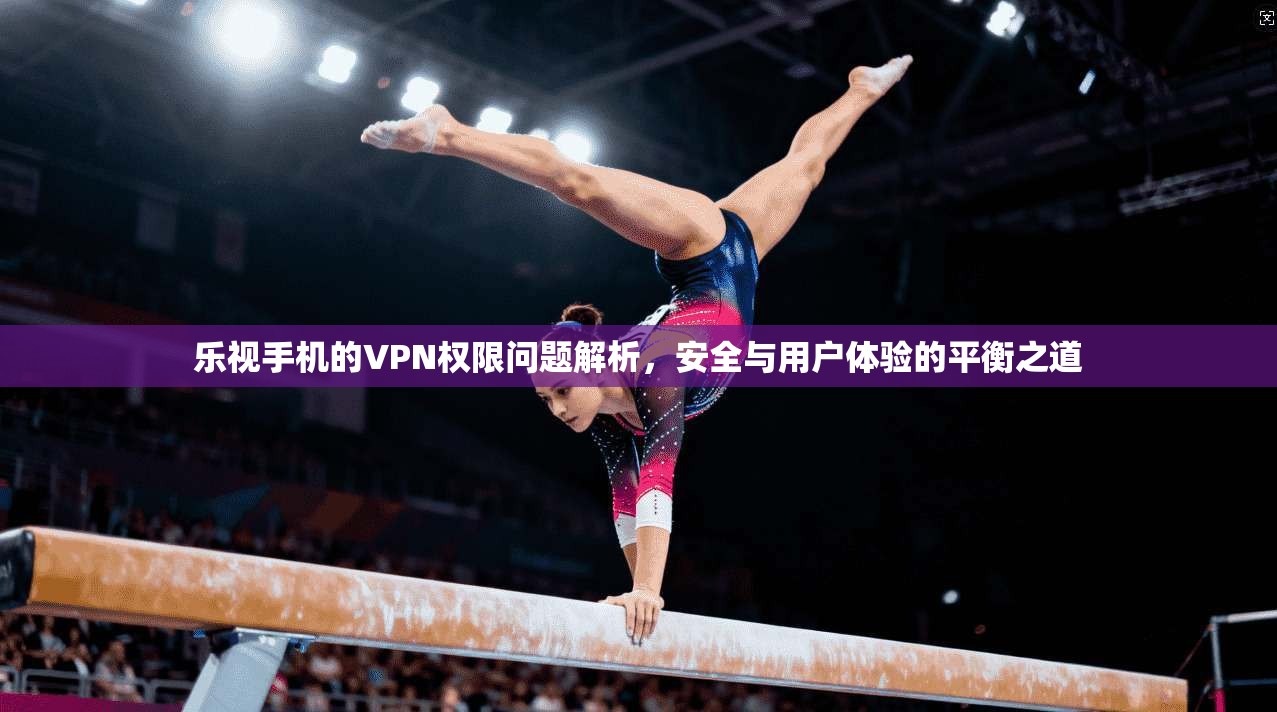 乐视手机的VPN权限问题解析,安全与用户体验的平衡之道 乐视手机的VPN权限问题解析,安全与用户体验的平衡之道