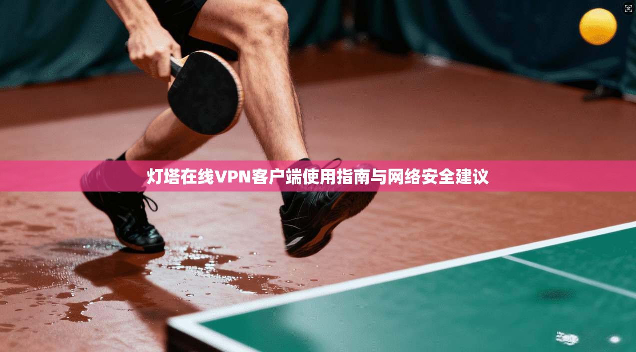 灯塔在线VPN客户端使用指南与网络安全建议 灯塔在线VPN客户端使用指南与网络安全建议