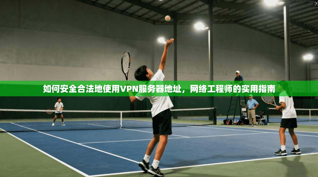 如何安全合法地使用VPN服务器地址，网络工程师的实用指南