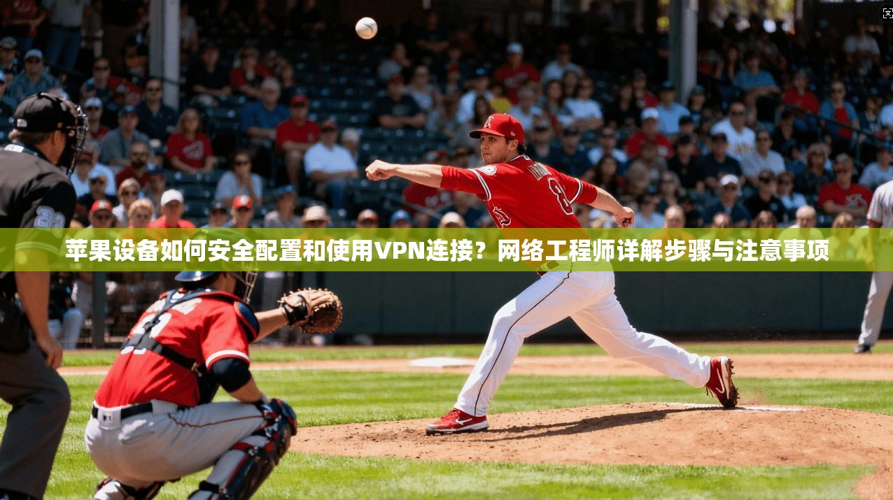 苹果设备如何安全配置和使用VPN连接？网络工程师详解步骤与注意事项