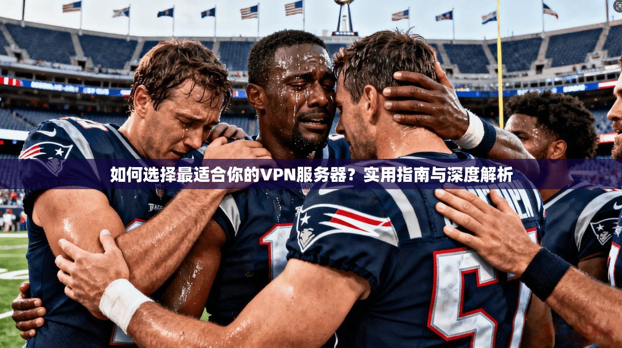 如何选择最适合你的VPN服务器？实用指南与深度解析