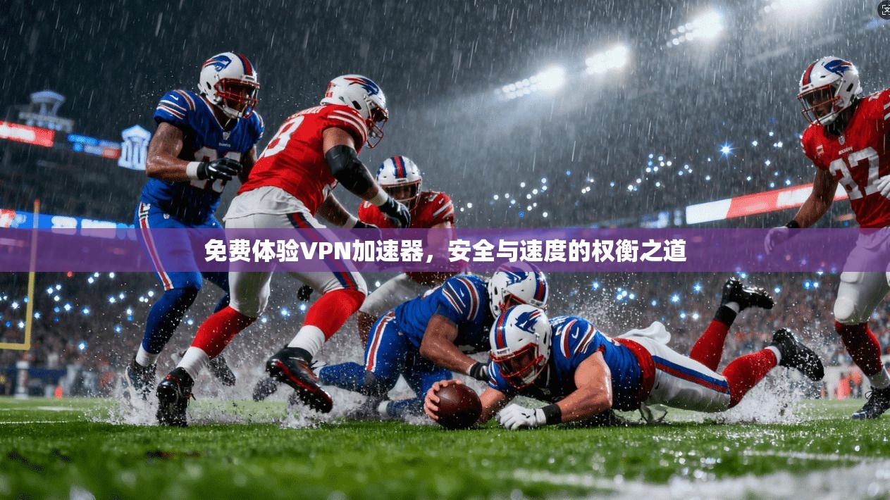 免费体验VPN加速器，安全与速度的权衡之道