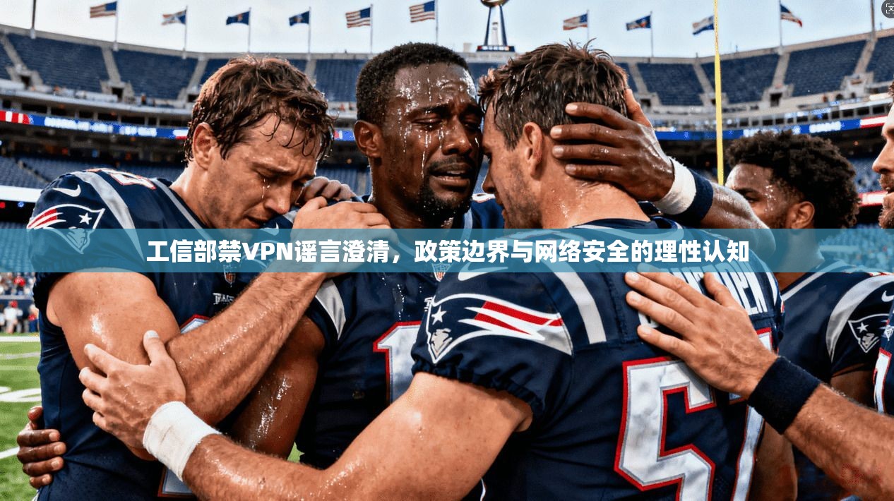 工信部禁VPN谣言澄清，政策边界与网络安全的理性认知
