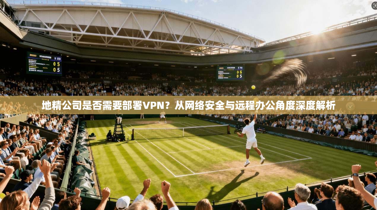 地精公司是否需要部署VPN？从网络安全与远程办公角度深度解析
