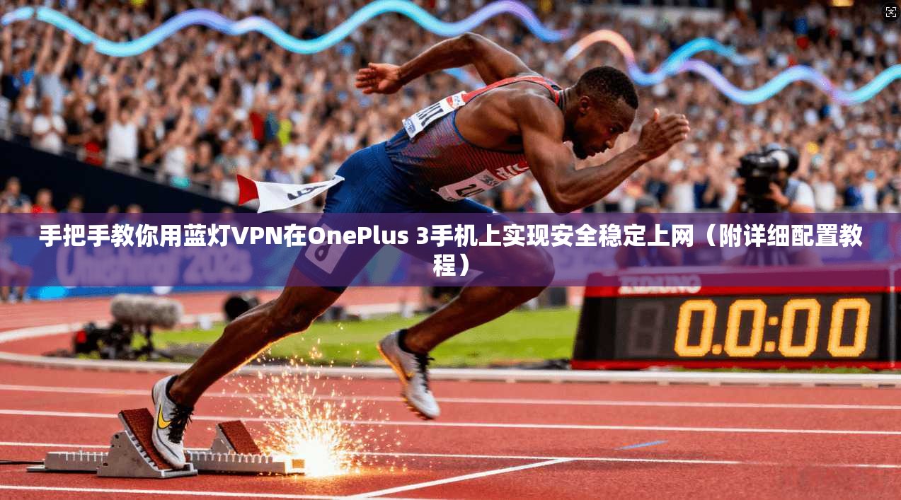 手把手教你用蓝灯VPN在OnePlus 3手机上实现安全稳定上网（附详细配置教程）