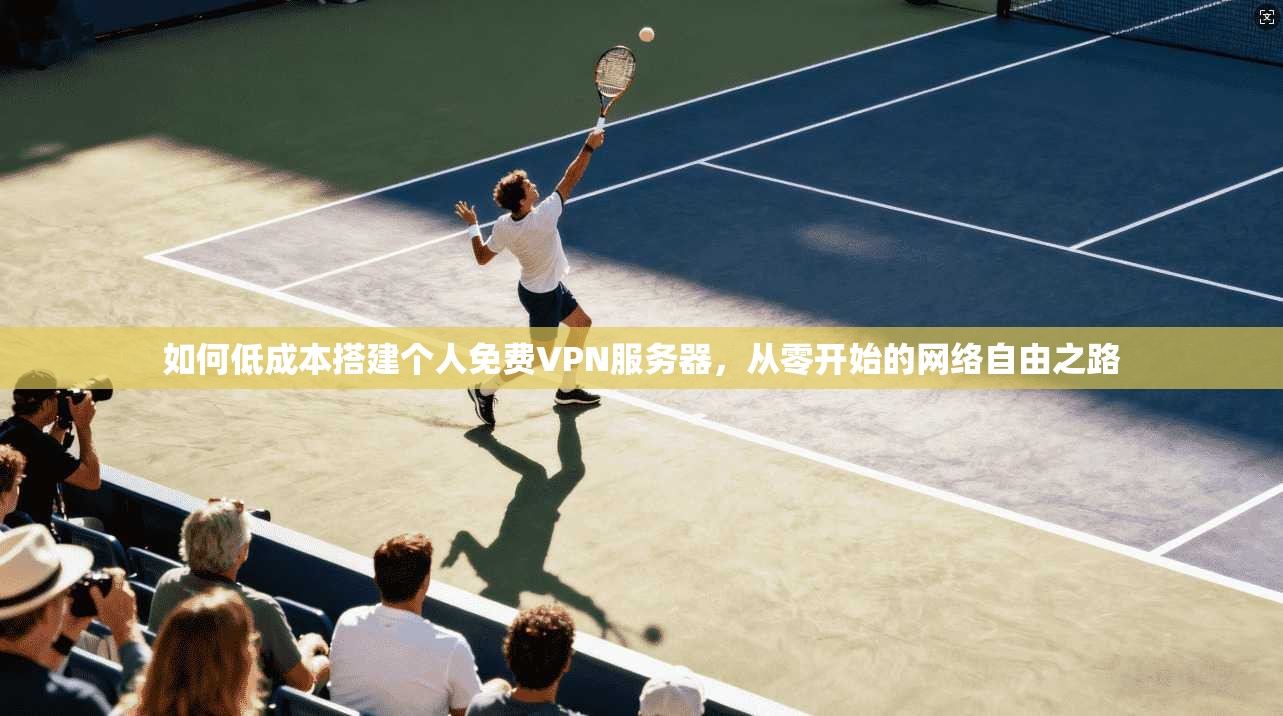 如何低成本搭建个人免费VPN服务器，从零开始的网络自由之路