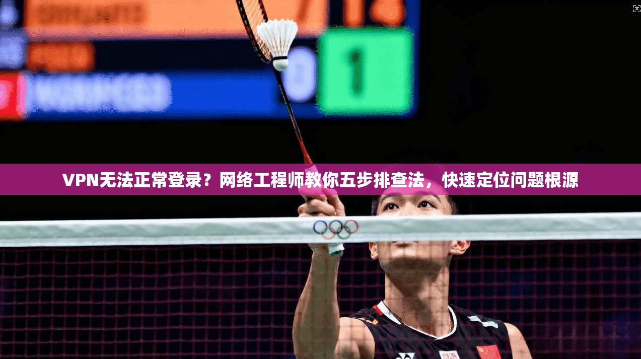 VPN无法正常登录？网络工程师教你五步排查法，快速定位问题根源