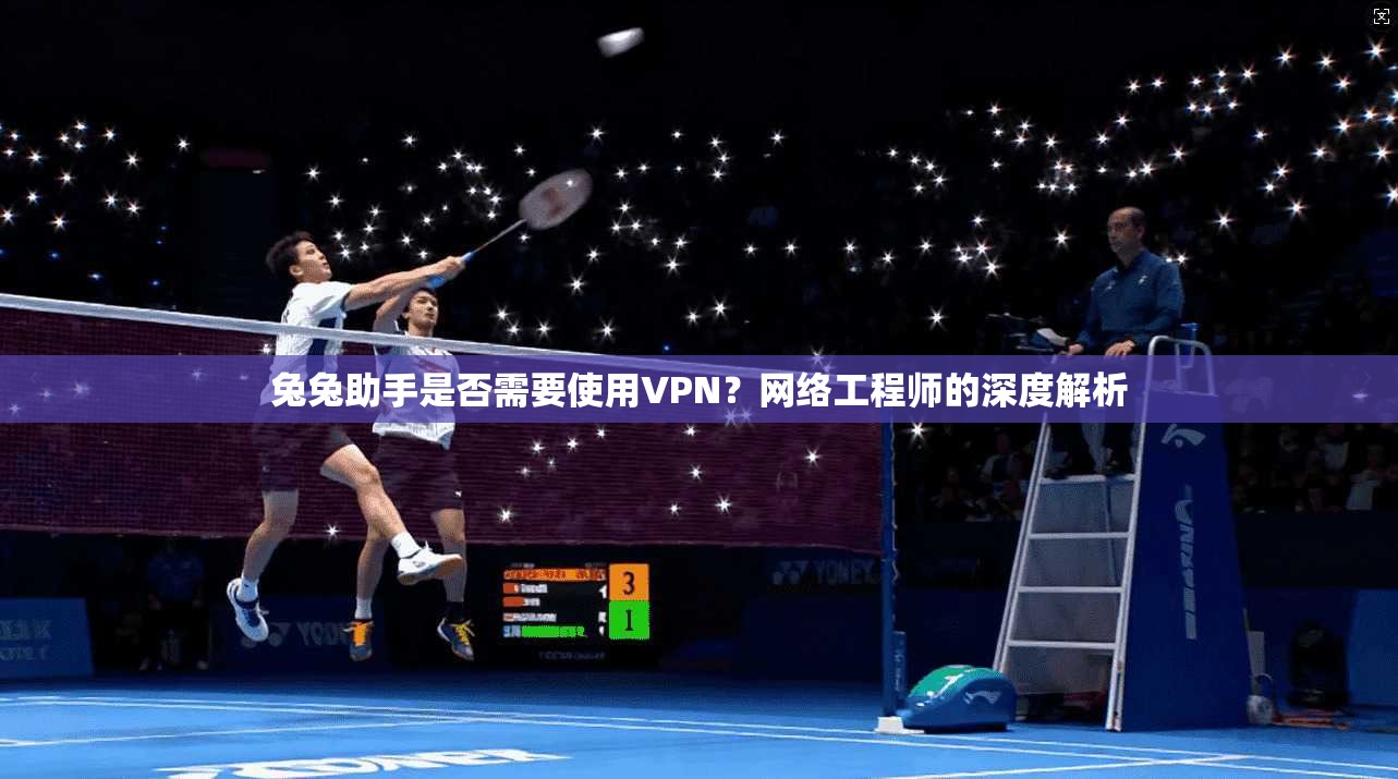兔兔助手是否需要使用VPN？网络工程师的深度解析