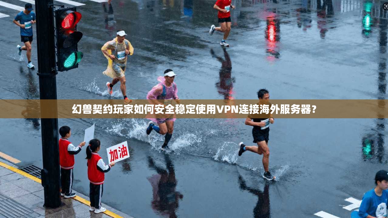 幻兽契约玩家如何安全稳定使用VPN连接海外服务器? 幻兽契约玩家如何安全稳定使用VPN连接海外服务器?