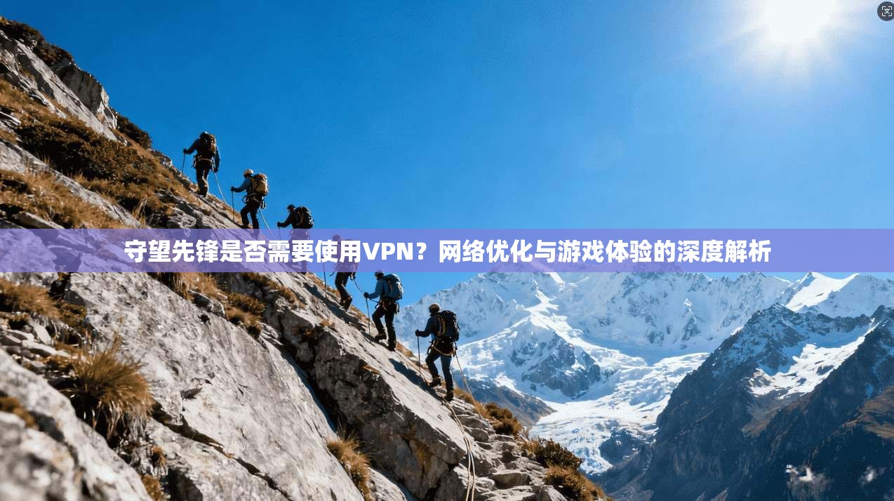 守望先锋是否需要使用VPN？网络优化与游戏体验的深度解析