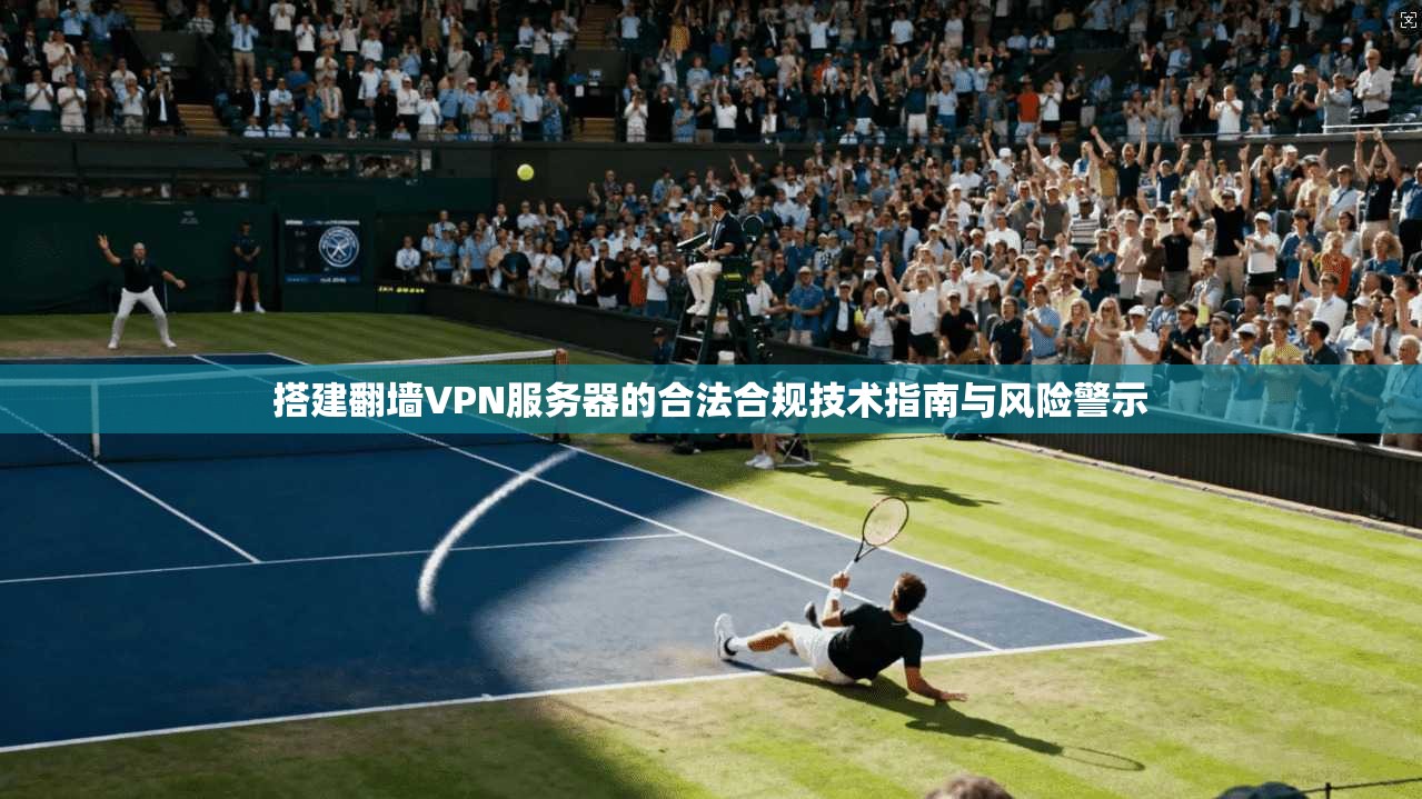 搭建翻墙VPN服务器的合法合规技术指南与风险警示