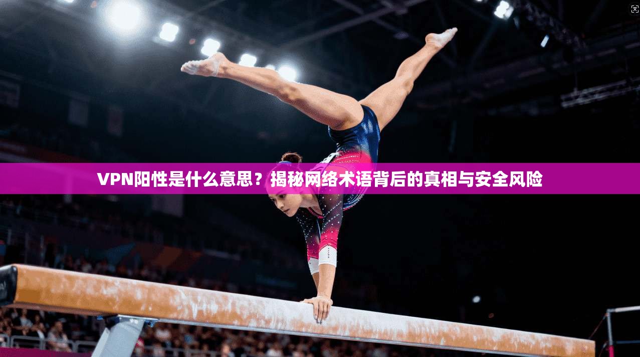 VPN阳性是什么意思？揭秘网络术语背后的真相与安全风险