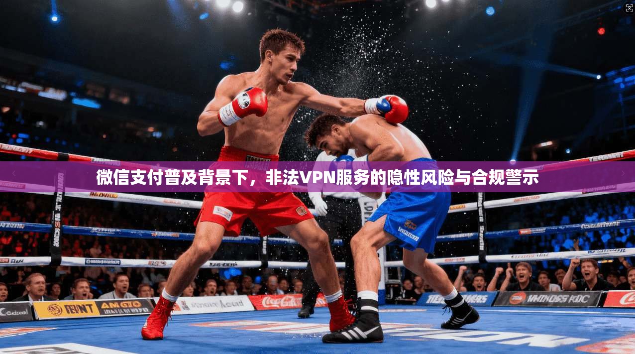微信支付普及背景下，非法VPN服务的隐性风险与合规警示