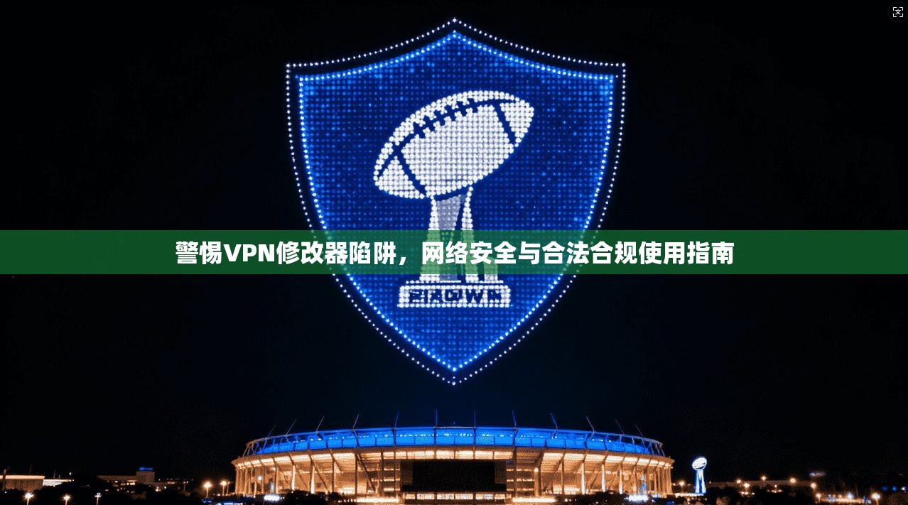 警惕VPN修改器陷阱，网络安全与合法合规使用指南