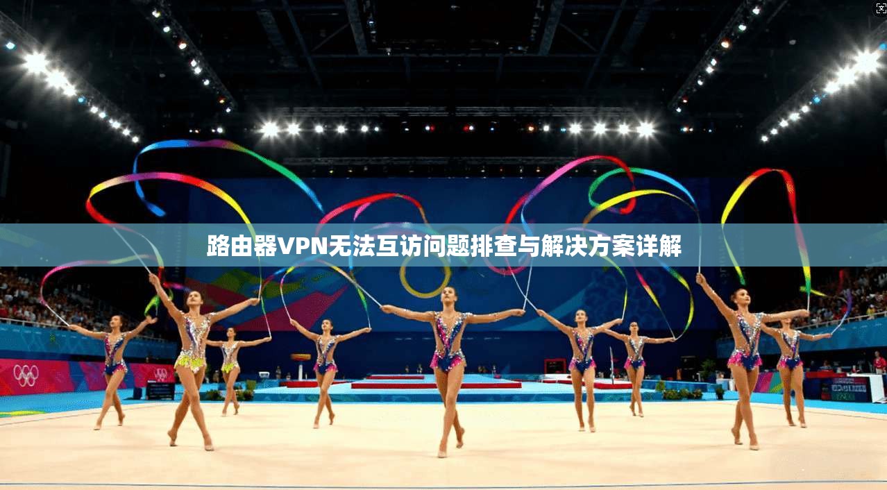 路由器VPN无法互访问题排查与解决方案详解