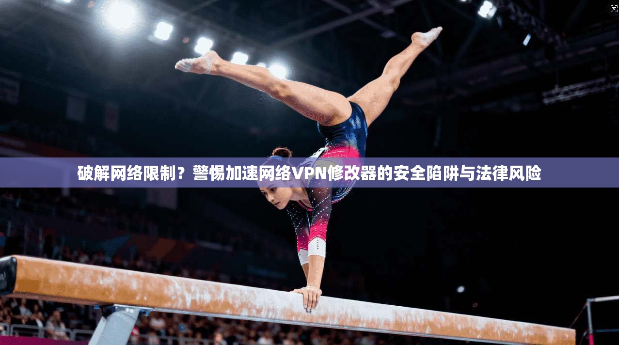 破解网络限制？警惕加速网络VPN修改器的安全陷阱与法律风险