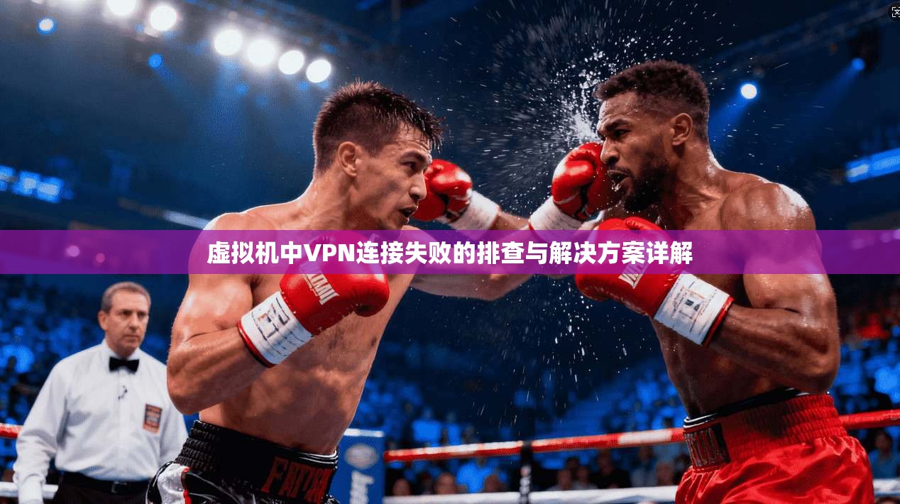虚拟机中VPN连接失败的排查与解决方案详解