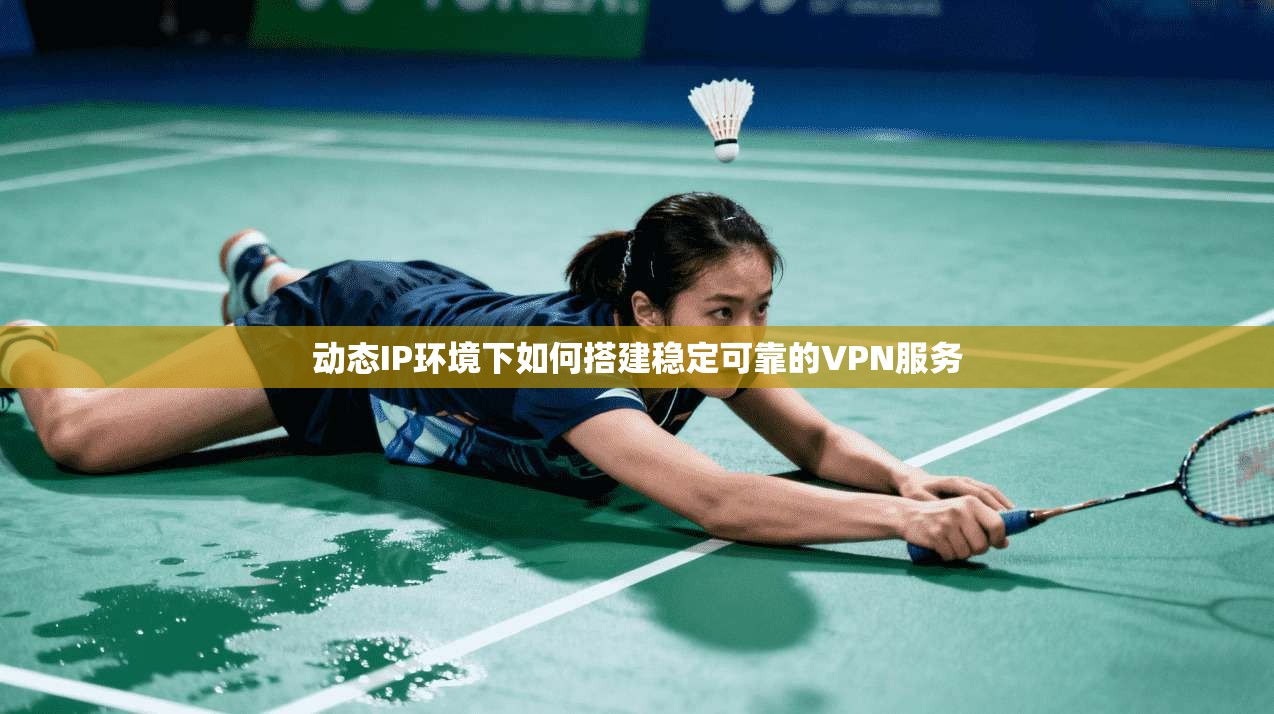 动态IP环境下如何搭建稳定可靠的VPN服务