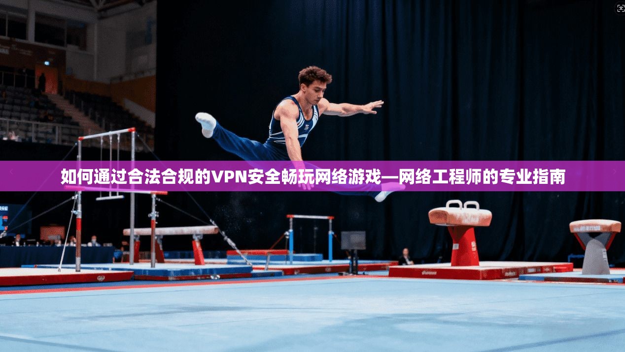 如何通过合法合规的VPN安全畅玩网络游戏—网络工程师的专业指南