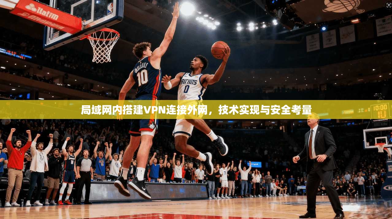 局域网内搭建VPN连接外网,技术实现与安全考量 局域网内搭建VPN连接外网,技术实现与安全考量
