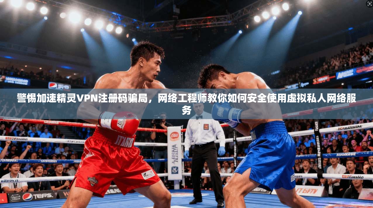 警惕加速精灵VPN注册码骗局，网络工程师教你如何安全使用虚拟私人网络服务