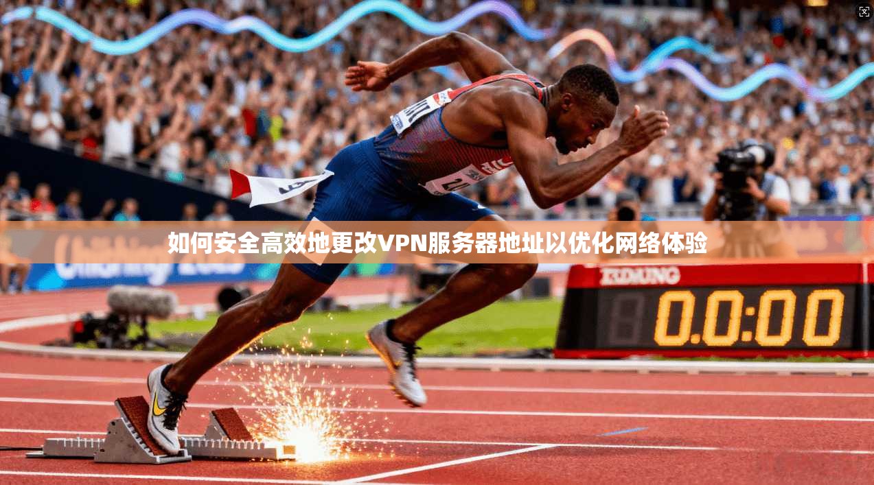如何安全高效地更改VPN服务器地址以优化网络体验 如何安全高效地更改VPN服务器地址以优化网络体验
