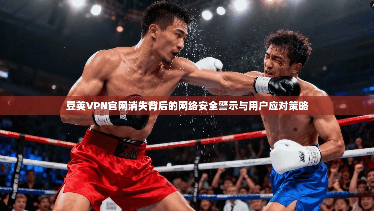 豆荚VPN官网消失背后的网络安全警示与用户应对策略 豆荚VPN官网消失背后的网络安全警示与用户应对策略