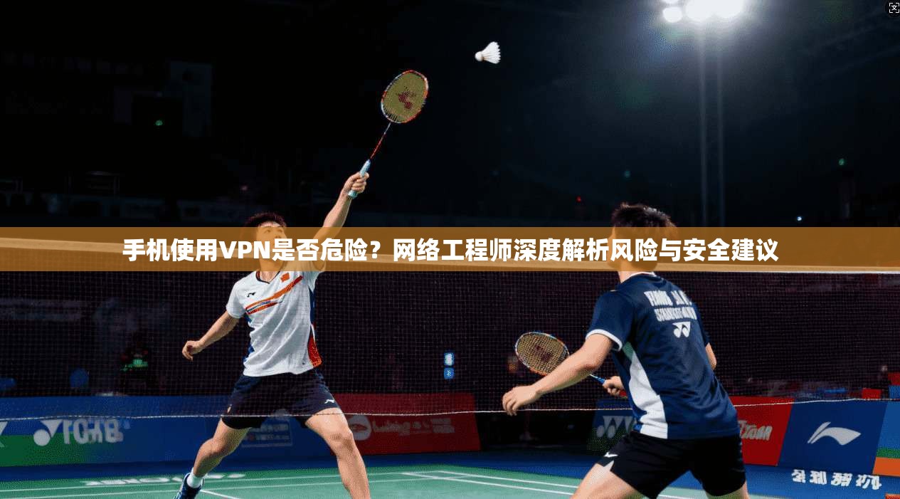 手机使用VPN是否危险？网络工程师深度解析风险与安全建议